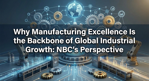 Why Manufacturing Excellence Is the Backbone of Global Industrial Growth: NBC’s Perspective